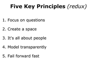 Five Key Principles  (redux) 1. Focus on questions 2. Create a space 3. It's all about people 4. Model transparently 5. Fail forward fast 