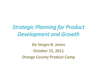 Strategic Planning for Product
  Development and Growth
        De Verges B. Jones
        October 15, 2011
   Orange County Product Camp
 