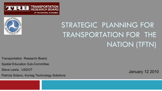 STRATEGIC  PLANNING FOR  TRANSPORTATION FOR  THE NATION (TFTN) Transportation  Research Board,  Spatial Education Sub-Committee Steve Lewis,  USDOT Patricia Solano, Koniag Technology Solutions January 12 2010 