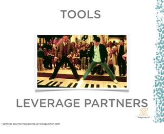 TOOLS




                LEVERAGE PARTNERS
I want to talk about how media planning can leverage partners better.
 