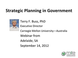 Strategic Planning in Government

       Terry F. Buss, PhD
       Executive Director
       Carnegie Mellon University—Australia
       Webinar from
       Adelaide, SA
       September 14, 2012

                                              1
 