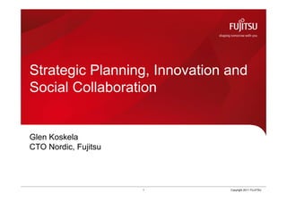 Strategic Planning, Innovation and
Social Collaboration


Glen Koskela
CTO Nordic, Fujitsu




                      1        Copyright 2011 FUJITSU
 
