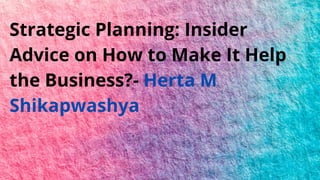 Strategic Planning: Insider
Advice on How to Make It Help
the Business?- Herta M
Shikapwashya
 