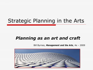 Strategic Planning in the Arts
Planning as an art and craft
Bill Byrnes, Management and the Arts, 4e – 2009
 