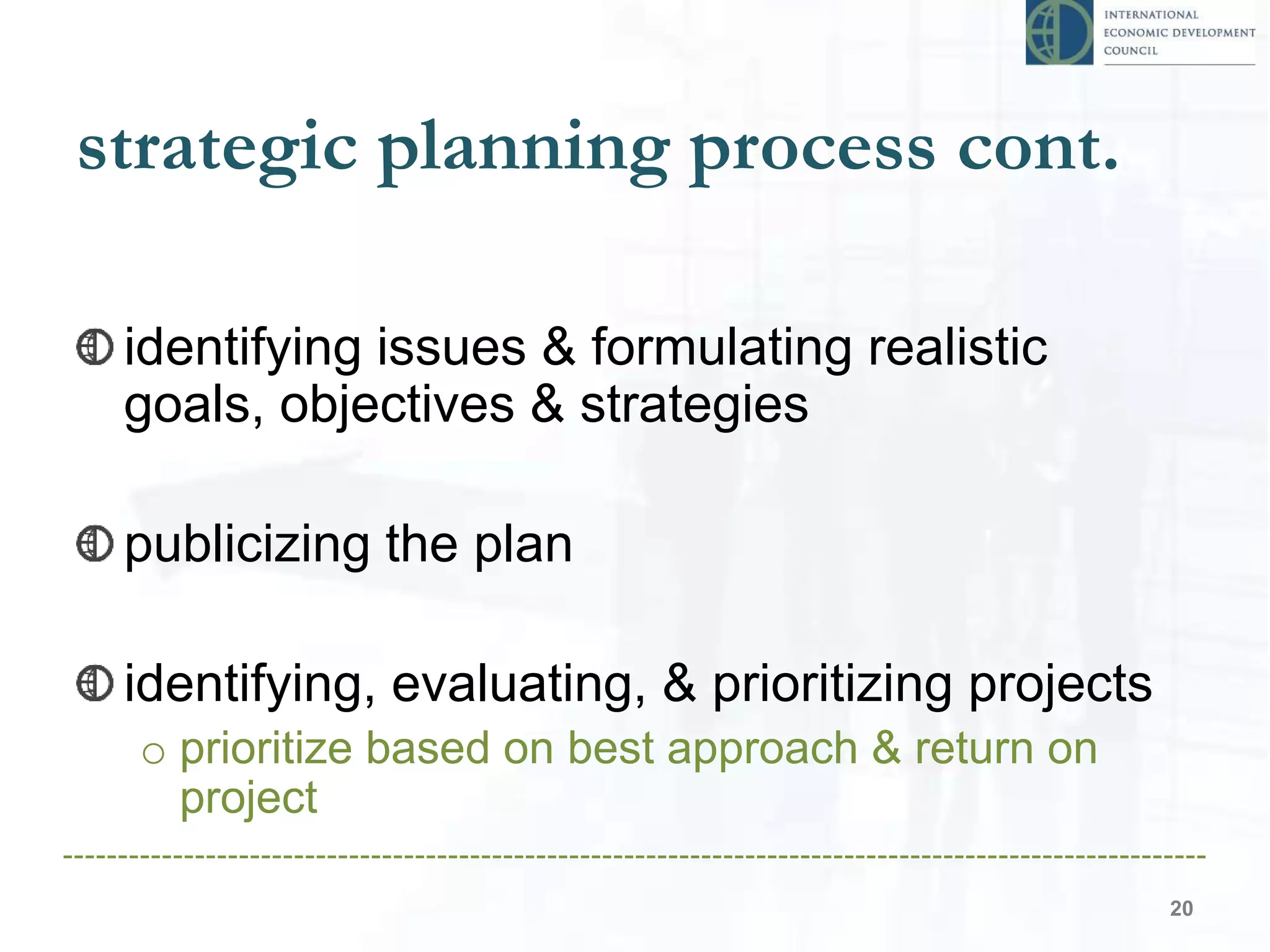 strategic planning process cont.
identifying issues & formulating realistic
goals, objectives & strategies
publicizing the plan
identifying, evaluating, & prioritizing projects
o prioritize based on best approach & return on
project
20
 