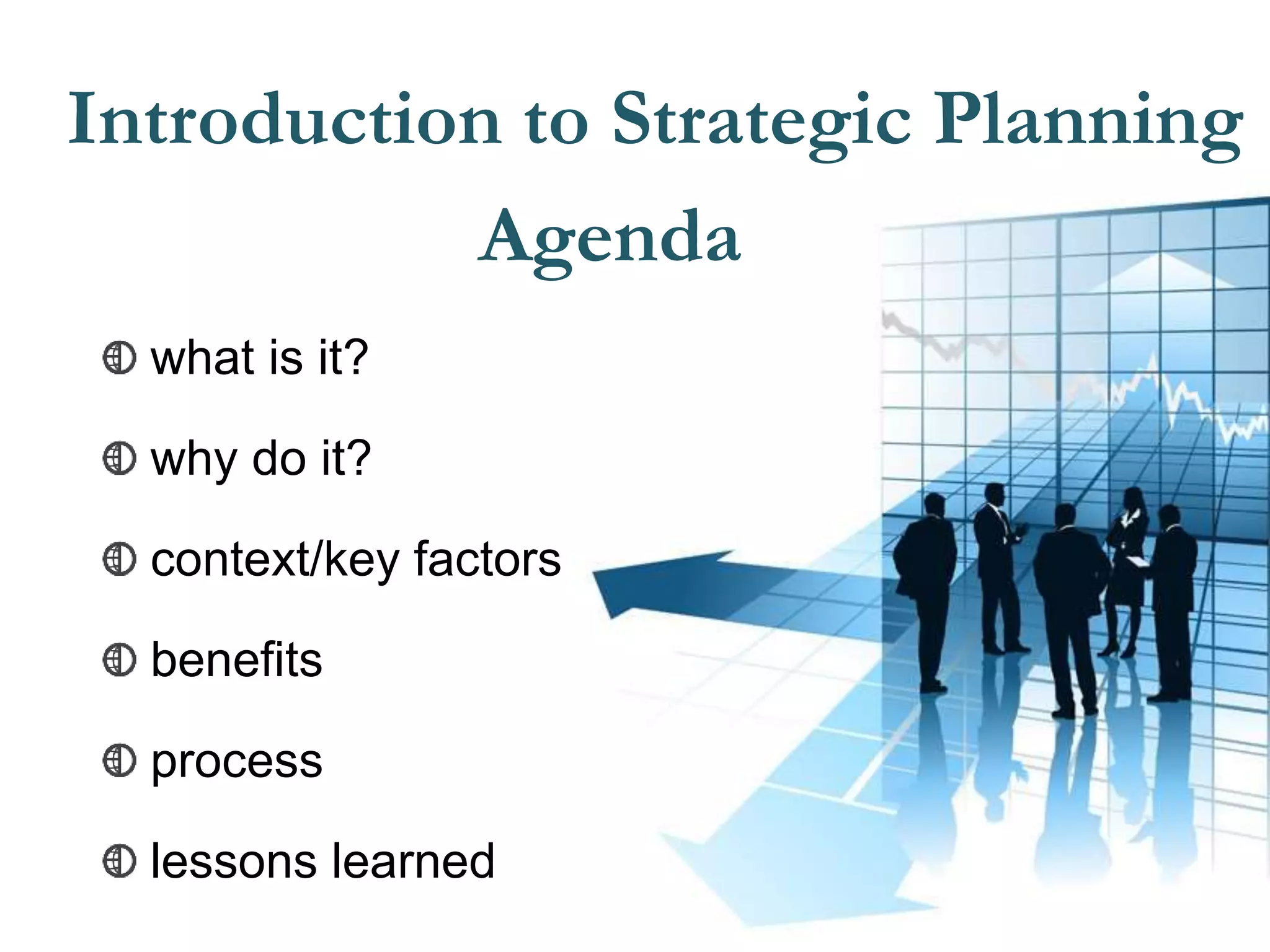Introduction to Strategic Planning
3
what is it?
why do it?
context/key factors
benefits
process
lessons learned
Agenda
 