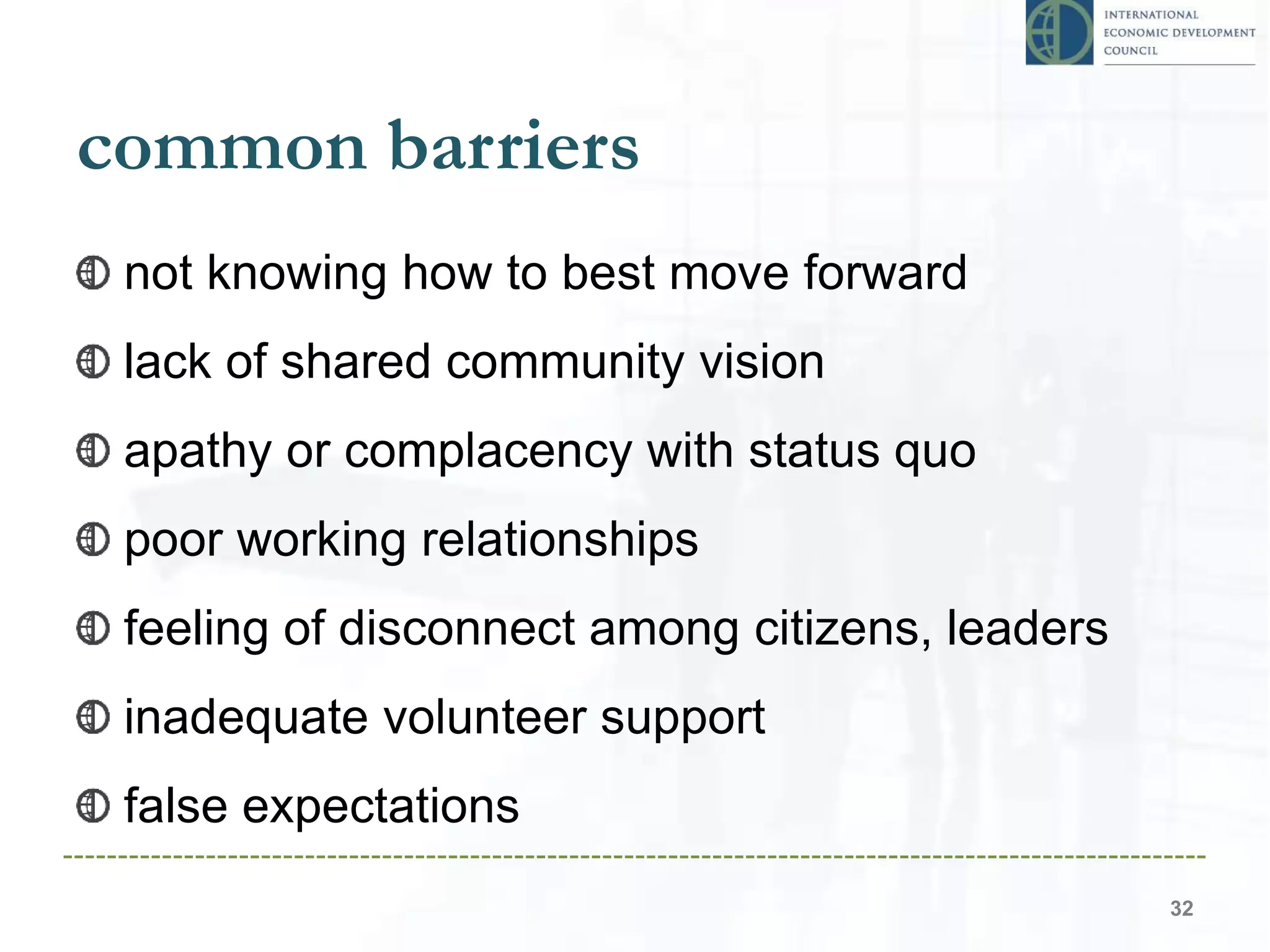 common barriers
not knowing how to best move forward
lack of shared community vision
apathy or complacency with status quo
poor working relationships
feeling of disconnect among citizens, leaders
inadequate volunteer support
false expectations
32
 