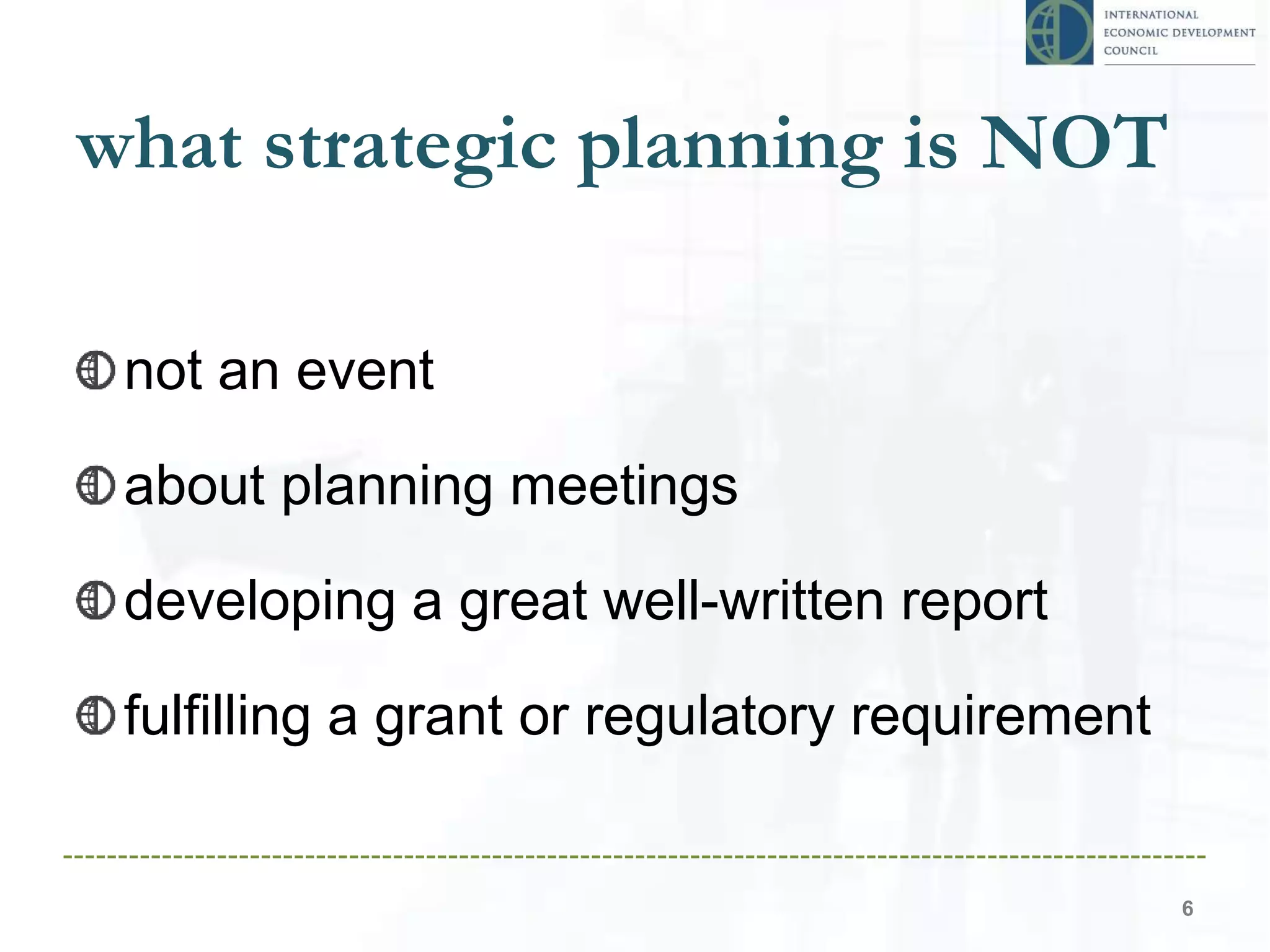 what strategic planning is NOT
not an event
about planning meetings
developing a great well-written report
fulfilling a grant or regulatory requirement
6
 