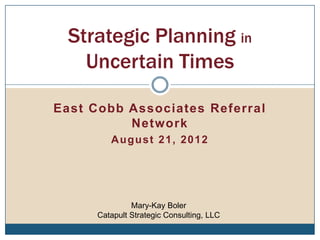 Strategic Planning in
    Uncertain Times

East Cobb Associates Referral
          Network
         August 21, 2012




               Mary-Kay Boler
      Catapult Strategic Consulting, LLC
 