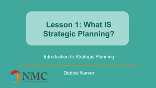Lesson 1: What IS
Strategic Planning?
Introduction to Strategic Planning
Debbie Narver
 