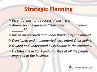 Strategic PlanningEssential part of a successful business.Addresses the question “How does _____ achieve ______?”Based on research and understanding of the market.Developed and implemented with intent & discipline.Owned and understood by everyone in the company.Dictates the actions and priorities of all the people engaged in the business.5