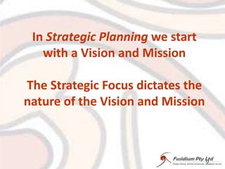 In Strategic Planningwe start with a Vision and MissionThe Strategic Focus dictates the nature of the Vision and Mission9