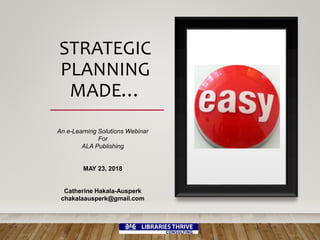 STRATEGIC
PLANNING
MADE…
An e-Learning Solutions Webinar
For
ALA Publishing
MAY 23, 2018
Catherine Hakala-Ausperk
chakalaausperk@gmail.com
 