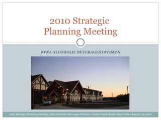 IOWA ALCOHOLIC BEVERAGES DIVISION 2010 Strategic  Planning Meeting 2010 Strategic Planning Meeting, Iowa Alcoholic Beverages Division • Honey Creek Resort State Park • August 2-3, 2010 