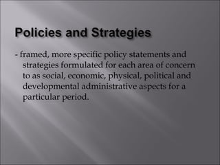 - framed, more specific policy statements and strategies formulated for each area of concern to as social, economic, physical, political and developmental administrative aspects for a particular period. 