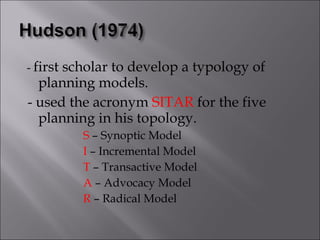 -  first scholar to develop a typology of planning models. - used the acronym  SITAR  for the five planning in his topology. S  – Synoptic Model I  – Incremental Model T  – Transactive Model A  – Advocacy Model R  – Radical Model 
