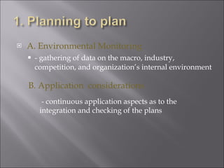 A. Environmental Monitoring - gathering of data on the macro, industry, competition, and organization’s internal environment  B. Application  considerations - continuous application aspects as to the  integration and checking of the plans 
