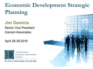 Economic Development Strategic
Planning
Jim Damicis
Senior Vice President
Camoin Associates
April 28-29,2016
1
 