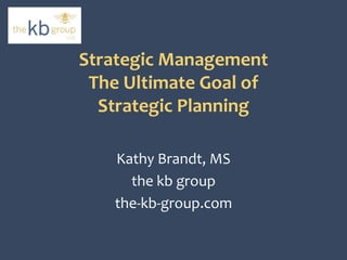 Strategic Management 
The Ultimate Goal of 
Strategic Planning 
Kathy Brandt, MS 
the kb group 
the-kb-group.com 
 