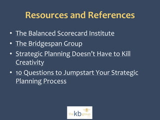 Resources and References 
• The Balanced Scorecard Institute 
• The Bridgespan Group 
• Strategic Planning Doesn’t Have to Kill 
Creativity 
• 10 Questions to Jumpstart Your Strategic 
Planning Process 
 
