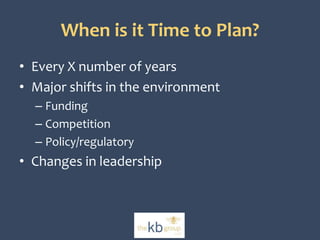 When is it Time to Plan? 
• Every X number of years 
• Major shifts in the environment 
– Funding 
– Competition 
– Policy/regulatory 
• Changes in leadership 
 