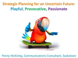 Strategic Planning for an Uncertain Future:
Playful, Provocative, Passionate
Penny McKinlay, Communications Consultant, Saskatoon
iStock_000020559793
 