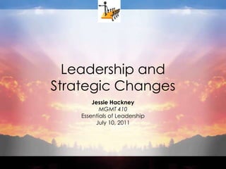 Leadership andStrategic Changes Jessie Hackney MGMT 410 Essentials of Leadership July 10, 2011 