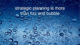 strategic planning is more
   than ﬁzz and bubble
 