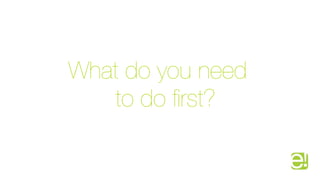 What do you need
   to do ﬁrst?
 