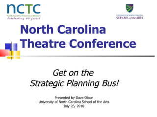 North Carolina Theatre Conference Get on the  Strategic Planning Bus! Presented by Dave Olson University of North Carolina School of the Arts July 26, 2010 