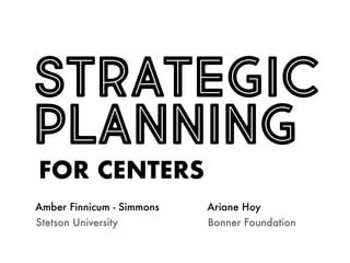 STRATEGIC
PLANNING
FOR CENTERS
Amber Finnicum - Simmons Ariane Hoy
Stetson University Bonner Foundation
 