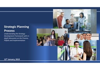 Strategic Planning
Process
Understanding the Strategy
Development Framework with in-
depth discussion on the Process,
Pitfalls and Implementation
12th January, 2019
 