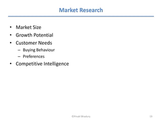Market Research

• Market Size
• Growth Potential
• Customer Needs
   – Buying Behaviour
   – Preferences
• Competitive Intelligence




                             ©Pinaki Bhadury   19
 