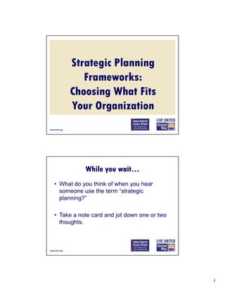 Strategic Planning
Frameworks:
Choosing What Fits
Your Organization

While you wait…
• What do you think of when you hear
someone use the term “strategic
planning?”
• Take a note card and jot down one or two
thoughts.

1

 