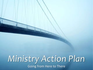 Ministry Action Plan
Going from Here to There
 