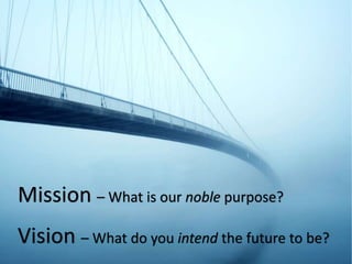 Mission – What is our noble purpose?
Vision – What do you intend the future to be?
 