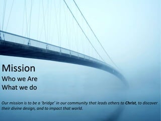 Mission
Who we Are
What we do
Our mission is to be a ‘bridge’ in our community that leads others to Christ, to discover
their divine design, and to impact that world.
 