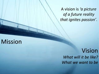 Mission
Vision
What will it be like?
What we want to be
A vision is ‘a picture
of a future reality
that ignites passion’.
 
