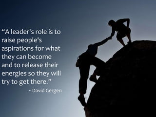 “A leader's role is to
raise people's
aspirations for what
they can become
and to release their
energies so they will
try to get there.”
- David Gergen
 