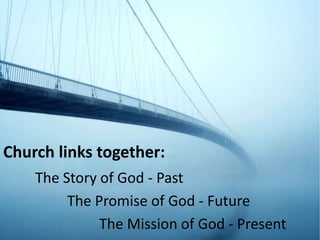 Church links together:
The Story of God - Past
The Promise of God - Future
The Mission of God - Present
 