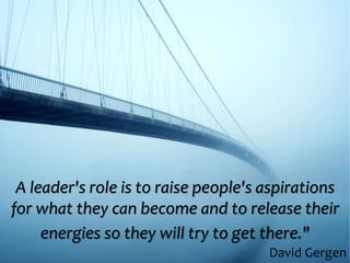 A leader's role is to raise people's aspirations
for what they can become and to release their
energies so they will try to get there."
David Gergen
 