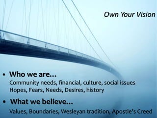 • Who we are…
Community needs, financial, culture, social issues
Hopes, Fears, Needs, Desires, history
• What we believe…
Values, Boundaries, Wesleyan tradition, Apostle’s Creed
Own Your Vision
 