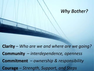 Clarity – Who are we and where are we going?
Community – interdependence, openness
Commitment – ownership & responsibility
Courage – Strength, Support, and Steps
Why Bother?
 
