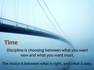 Time
Discipline is choosing between what you want
now and what you want most.
The choice is between what is right, and what is easy.
 