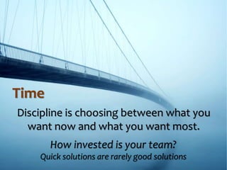 Time
Discipline is choosing between what you
want now and what you want most.
How invested is your team?
Quick solutions are rarely good solutions
 