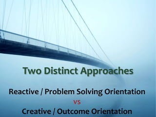 Reactive / Problem Solving Orientation
vs
Creative / Outcome Orientation
Two Distinct Approaches
 
