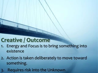 1. Energy and Focus is to bring something into
existence
2. Action is taken deliberately to move toward
something.
3. Requires risk into the Unknown
Creative / Outcome
 