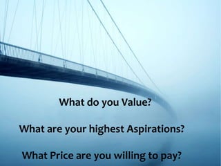What are your highest Aspirations?
What Price are you willing to pay?
What do you Value?
 