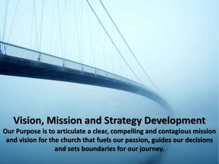 Vision, Mission and Strategy Development
Our Purpose is to articulate a clear, compelling and contagious mission
and vision for the church that fuels our passion, guides our decisions
and sets boundaries for our journey.
 