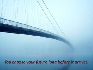 You choose your future long before it arrives.
 